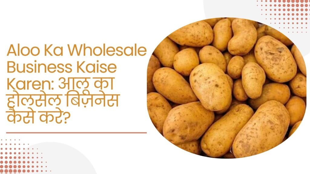 Aloo Ka Wholesale Business Kaise Karen: आलू का होलसेल बिज़नेस कैसे करे?